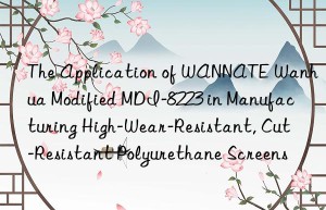 the application of wannate  modified mdi-8223 in manufacturing high-wear-resistant, cut-resistant polyurethane screens