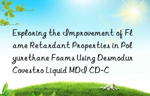exploring the improvement of flame retardant properties in polyurethane foams using desmodur  liquid mdi cd-c