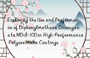 exploring the use and performance of diphenylmethane diisocyanate mdi-100 in high-performance polyurethane coatings
