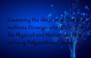 examining the impact of diphenylmethane diisocyanate mdi-100 on the physical and mechanical properties of polyurethane products