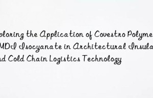 exploring the application of  polymeric mdi isocyanate in architectural insulation and cold chain logistics technology