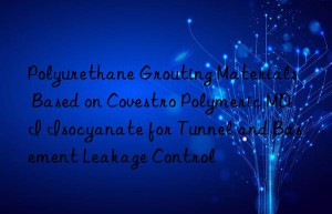 polyurethane grouting materials based on  polymeric mdi isocyanate for tunnel and basement leakage control