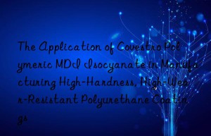 the application of  polymeric mdi isocyanate in manufacturing high-hardness, high-wear-resistant polyurethane coatings