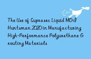 the use of suprasec liquid mdi  2020 in manufacturing high-performance polyurethane grouting materials
