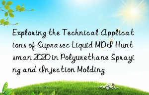 exploring the technical applications of suprasec liquid mdi  2020 in polyurethane spraying and injection molding