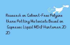research on solvent-free polyurethane potting materials based on suprasec liquid mdi  2020