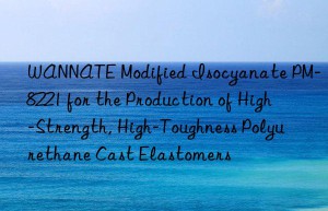 wannate modified isocyanate pm-8221 for the production of high-strength, high-toughness polyurethane cast elastomers