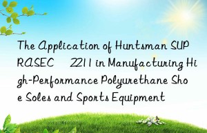 the application of  suprasec® 2211 in manufacturing high-performance polyurethane shoe soles and sports equipment