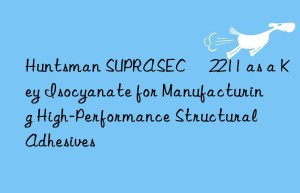 suprasec® 2211 as a key isocyanate for manufacturing high-performance structural adhesives