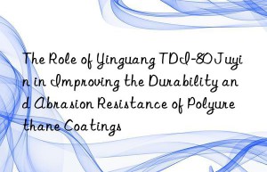 the role of yinguang tdi-80 juyin in improving the durability and abrasion resistance of polyurethane coatings
