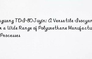 yinguang tdi-80 juyin: a versatile isocyanate for a wide range of polyurethane manufacturing processes