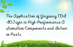 the application of yinguang tdi-80 juyin in high-performance automotive components and interior parts