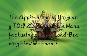 the application of yinguang tdi-80 juyin in the manufacturing of high-load-bearing flexible foams