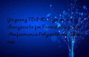 yinguang tdi-80 juyin as a key isocyanate for formulating high-performance polyurethane adhesives