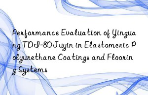 performance evaluation of yinguang tdi-80 juyin in elastomeric polyurethane coatings and flooring systems