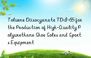toluene diisocyanate tdi-65 for the production of high-quality polyurethane shoe soles and sports equipment