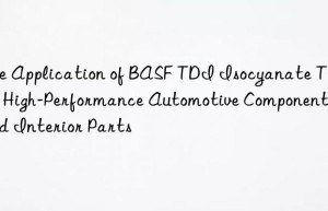 the application of  tdi isocyanate t-80 in high-performance automotive components and interior parts