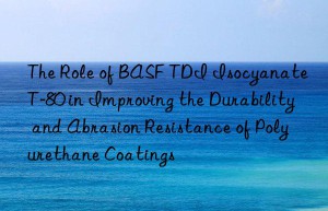 the role of  tdi isocyanate t-80 in improving the durability and abrasion resistance of polyurethane coatings