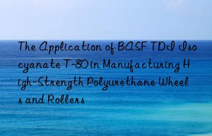 the application of  tdi isocyanate t-80 in manufacturing high-strength polyurethane wheels and rollers
