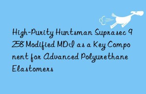 high-purity  suprasec 9258 modified mdi as a key component for advanced polyurethane elastomers