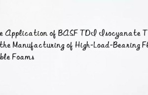 the application of  tdi isocyanate t-80 in the manufacturing of high-load-bearing flexible foams