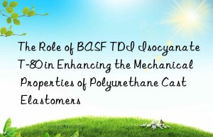 the role of  tdi isocyanate t-80 in enhancing the mechanical properties of polyurethane cast elastomers