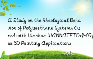 a study on the rheological behavior of polyurethane systems cured with  wannatetdi-65 for 3d printing applications