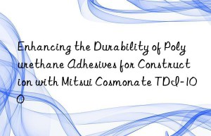 enhancing the durability of polyurethane adhesives for construction with mitsui cosmonate tdi-100