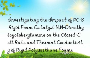 investigating the impact of pc-8 rigid foam catalyst n,n-dimethylcyclohexylamine on the closed-cell rate and thermal conductivity of rigid polyurethane foams