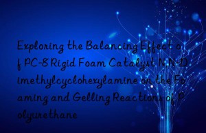 exploring the balancing effect of pc-8 rigid foam catalyst n,n-dimethylcyclohexylamine on the foaming and gelling reactions of polyurethane