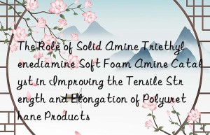 The Role of Solid Amine Triethylenediamine Soft Foam Amine Catalyst in Improving the Tensile Strength and Elongation of Polyurethane Products