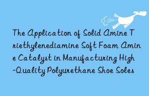 The Application of Solid Amine Triethylenediamine Soft Foam Amine Catalyst in Manufacturing High-Quality Polyurethane Shoe Soles