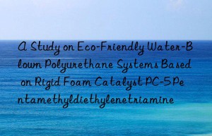 a study on eco-friendly water-blown polyurethane systems based on rigid foam catalyst pc-5 pentamethyldiethylenetriamine