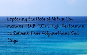 exploring the role of mitsui cosmonate tdi-100 in high-performance solvent-free polyurethane coatings