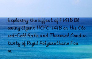 exploring the effect of f141b blowing agent hcfc-141b on the closed-cell rate and thermal conductivity of rigid polyurethane foam