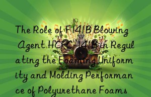 the role of f141b blowing agent hcfc-141b in regulating the foaming uniformity and molding performance of polyurethane foams