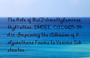 the role of bis(2-dimethylaminoethyl) ether, dmdee, cas:6425-39-4 in improving the adhesion of polyurethane foams to various substrates