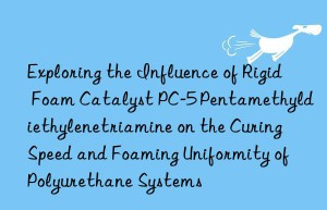exploring the influence of rigid foam catalyst pc-5 pentamethyldiethylenetriamine on the curing speed and foaming uniformity of polyurethane systems