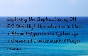 exploring the application of dmea dimethylethanolamine in water-blown polyurethane systems for improved environmental performance