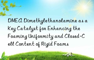 dmea dimethylethanolamine as a key catalyst for enhancing the foaming uniformity and closed-cell content of rigid foams