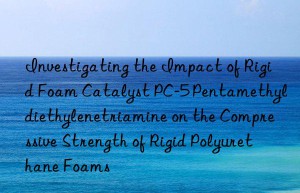 investigating the impact of rigid foam catalyst pc-5 pentamethyldiethylenetriamine on the compressive strength of rigid polyurethane foams