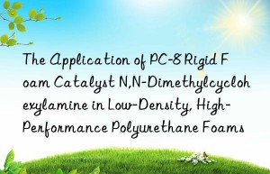 the application of pc-8 rigid foam catalyst n,n-dimethylcyclohexylamine in low-density, high-performance polyurethane foams