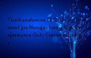triethanolamine tea: a key component for manufacturing high-performance anti-corrosion linings