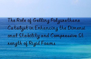 the role of gelling polyurethane catalyst in enhancing the dimensional stability and compressive strength of rigid foams