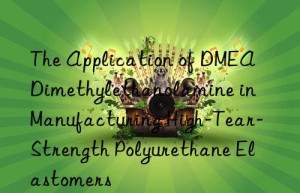 the application of dmea dimethylethanolamine in manufacturing high-tear-strength polyurethane elastomers