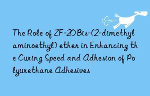 the role of zf-20 bis-(2-dimethylaminoethyl) ether in enhancing the curing speed and adhesion of polyurethane adhesives