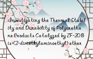 investigating the thermal stability and durability of polyurethane products catalyzed by zf-20 bis-(2-dimethylaminoethyl) ether