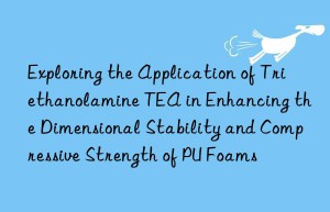 exploring the application of triethanolamine tea in enhancing the dimensional stability and compressive strength of pu foams