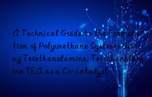 a technical guide to the formulation of polyurethane systems using triethanolamine, triethanolamine tea as a co-catalyst