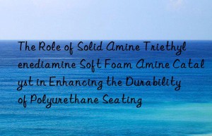 the role of solid amine triethylenediamine soft foam amine catalyst in enhancing the durability of polyurethane seating